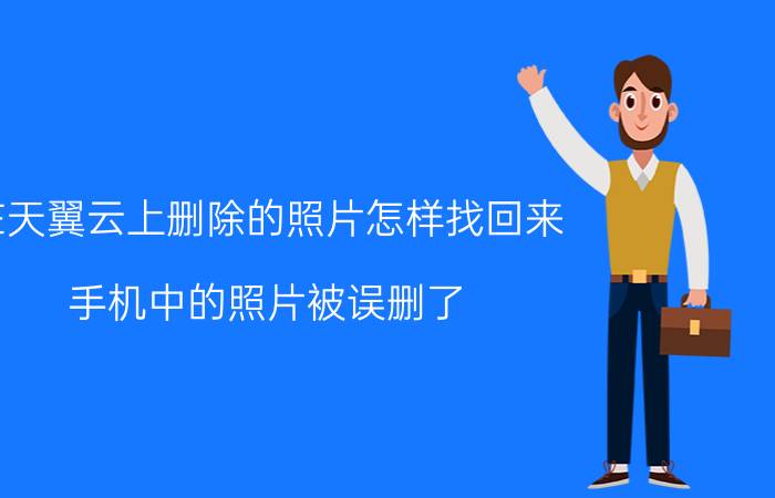 在天翼云上删除的照片怎样找回来 手机中的照片被误删了，如何恢复？